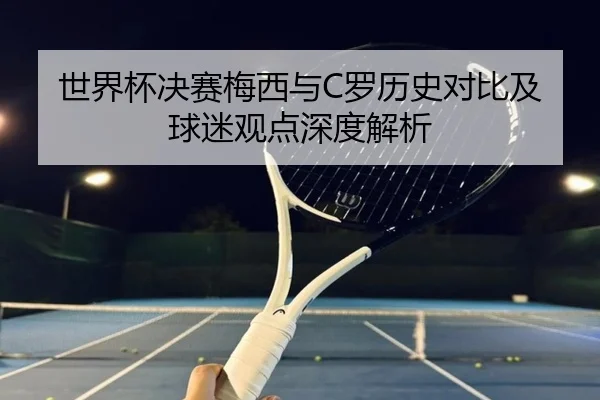 世界杯决赛梅西与C罗历史对比及球迷观点深度解析